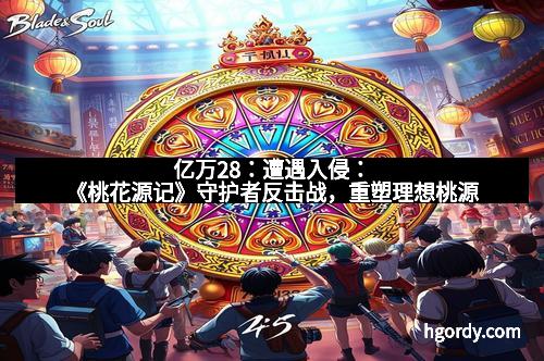 亿万28：遭遇入侵：《桃花源记》守护者反击战，重塑理想桃源