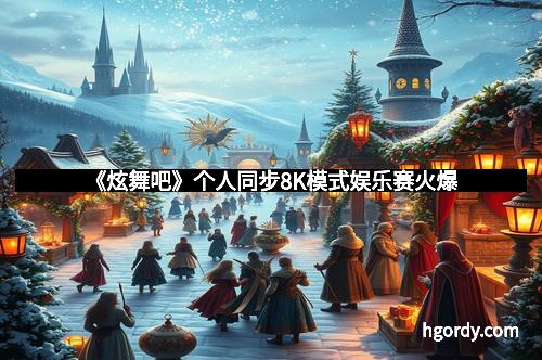 《炫舞吧》个人同步8K模式娱乐赛火爆