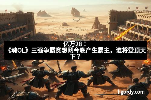 亿万28：《魂OL》三强争霸赛想网今晚产生霸主，谁将登顶天下？