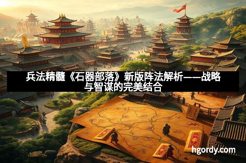 兵法精髓《石器部落》新版阵法解析——战略与智谋的完美结合